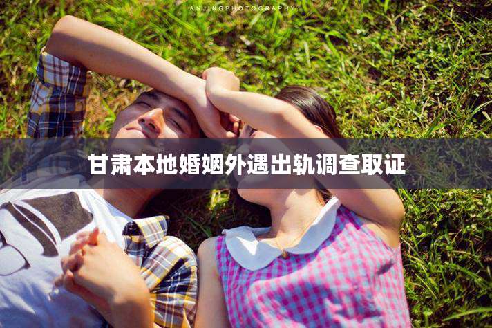 甘肃本地婚姻外遇出轨调查取证