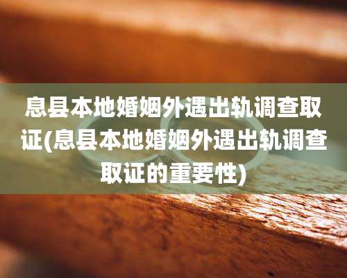 息县本地婚姻外遇出轨调查取证(息县本地婚姻外遇出轨调查取证的重要性)