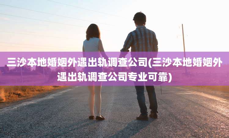 三沙本地婚姻外遇出轨调查公司(三沙本地婚姻外遇出轨调查公司专业可靠)