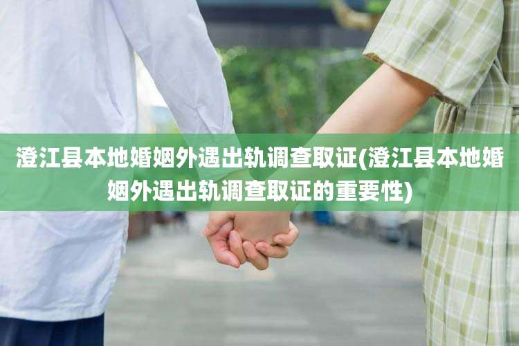 澄江县本地婚姻外遇出轨调查取证(澄江县本地婚姻外遇出轨调查取证的重要性)