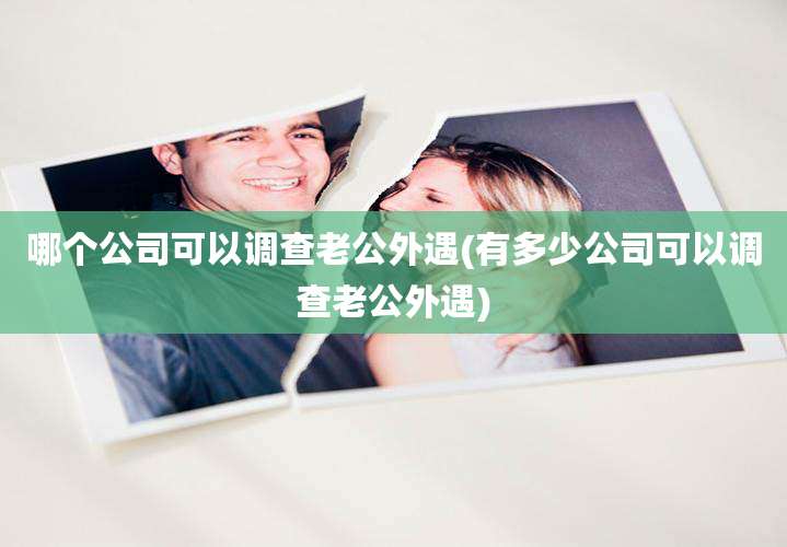 哪个公司可以调查老公外遇(有多少公司可以调查老公外遇)