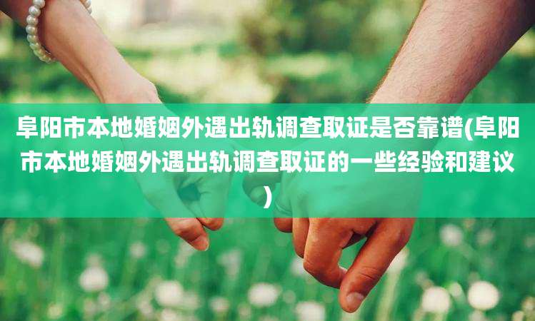 阜阳市本地婚姻外遇出轨调查取证是否靠谱(阜阳市本地婚姻外遇出轨调查取证的一些经验和建议)