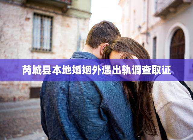 芮城县本地婚姻外遇出轨调查取证