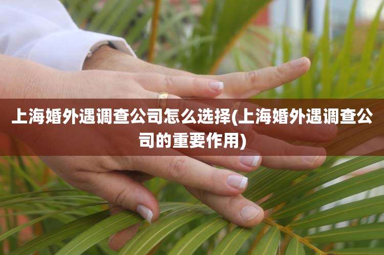 上海婚外遇调查公司怎么选择(上海婚外遇调查公司的重要作用)