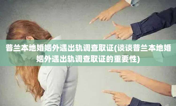 普兰本地婚姻外遇出轨调查取证(谈谈普兰本地婚姻外遇出轨调查取证的重要性)