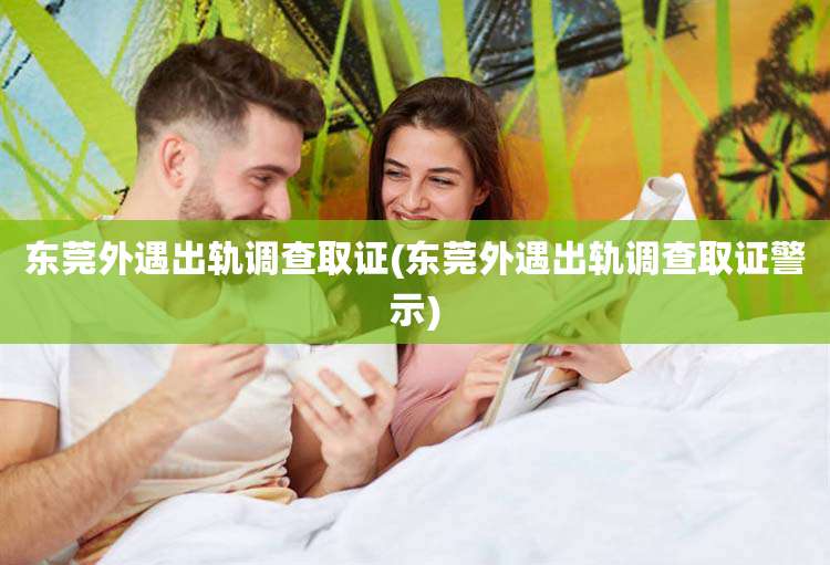 东莞外遇出轨调查取证(东莞外遇出轨调查取证警示)