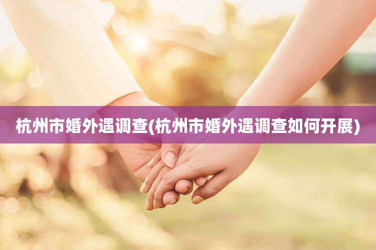 杭州市婚外遇调查(杭州市婚外遇调查如何开展)