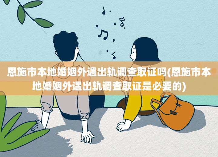 恩施市本地婚姻外遇出轨调查取证吗(恩施市本地婚姻外遇出轨调查取证是必要的)