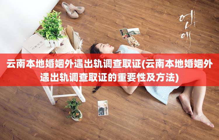 云南本地婚姻外遇出轨调查取证(云南本地婚姻外遇出轨调查取证的重要性及方法)