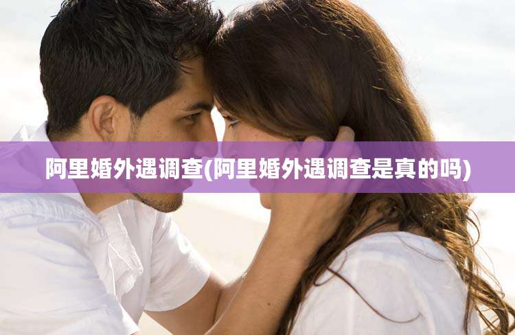 阿里婚外遇调查(阿里婚外遇调查是真的吗)