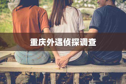 重庆外遇侦探调查