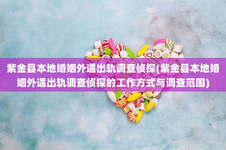 紫金县本地婚姻外遇出轨调查侦探(紫金县本地婚姻外遇出轨调查侦探的工作方式与调查范围)
