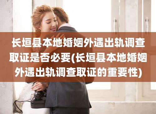 长垣县本地婚姻外遇出轨调查取证是否必要(长垣县本地婚姻外遇出轨调查取证的重要性)