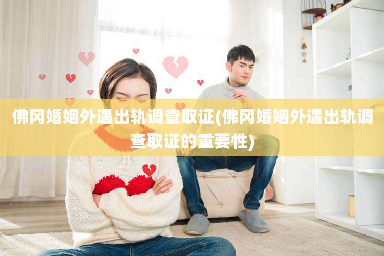 佛冈婚姻外遇出轨调查取证(佛冈婚姻外遇出轨调查取证的重要性)