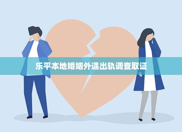 乐平本地婚姻外遇出轨调查取证