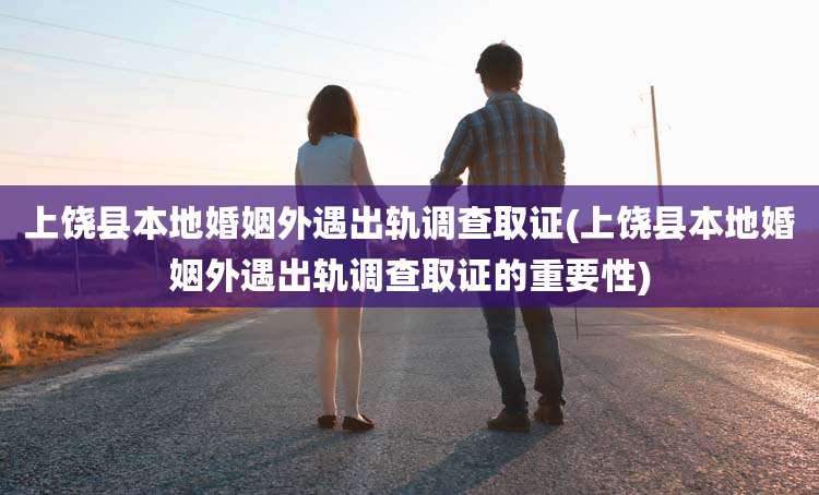 上饶县本地婚姻外遇出轨调查取证(上饶县本地婚姻外遇出轨调查取证的重要性)