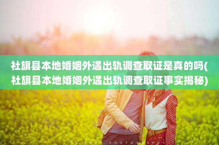 社旗县本地婚姻外遇出轨调查取证是真的吗(社旗县本地婚姻外遇出轨调查取证事实揭秘)