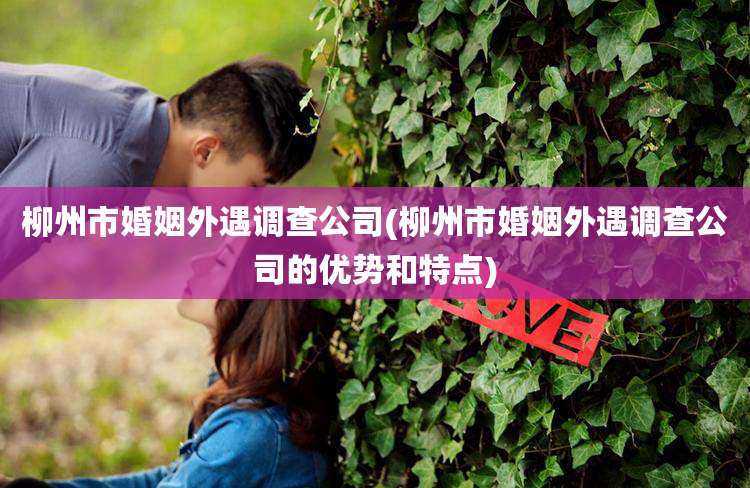柳州市婚姻外遇调查公司(柳州市婚姻外遇调查公司的优势和特点)