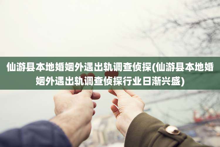 仙游县本地婚姻外遇出轨调查侦探(仙游县本地婚姻外遇出轨调查侦探行业日渐兴盛)