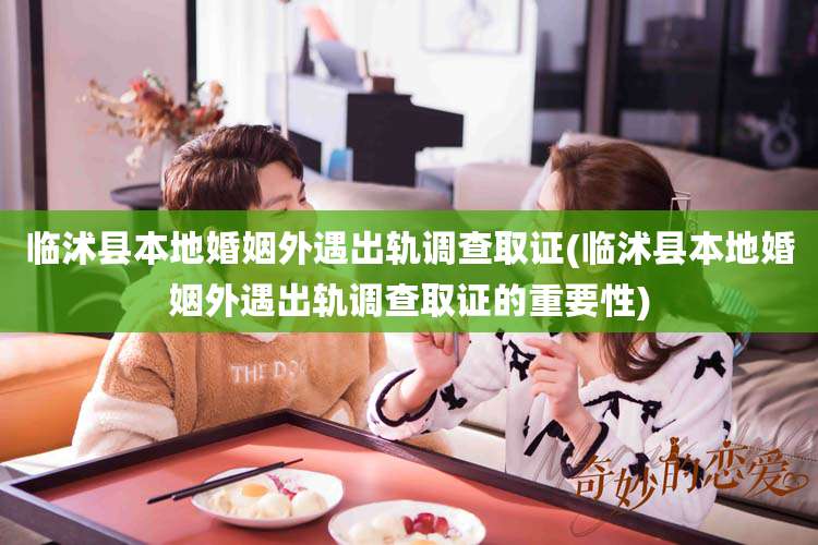 临沭县本地婚姻外遇出轨调查取证(临沭县本地婚姻外遇出轨调查取证的重要性)