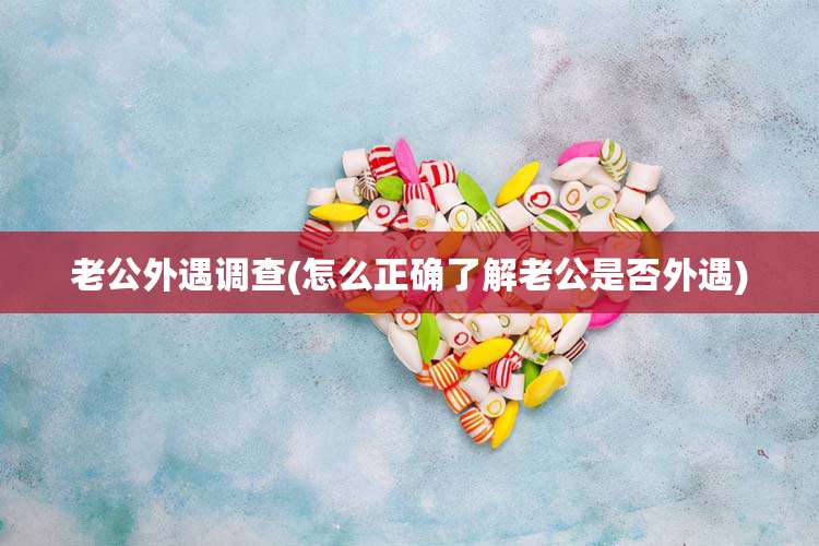 老公外遇调查(怎么正确了解老公是否外遇)