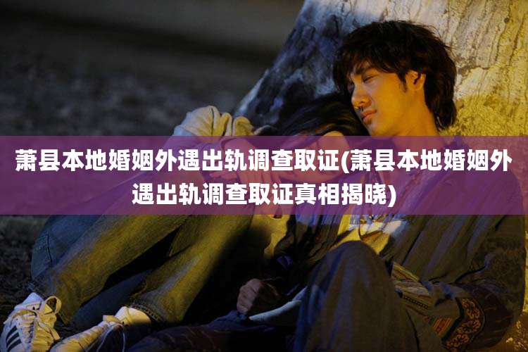 萧县本地婚姻外遇出轨调查取证(萧县本地婚姻外遇出轨调查取证真相揭晓)