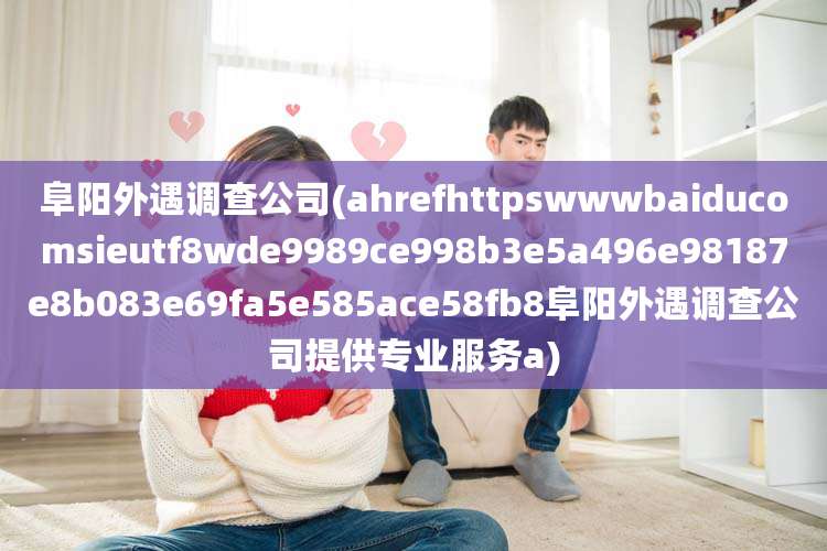 阜阳外遇调查公司(ahrefhttpswwwbaiducomsieutf8wde9989ce998b3e5a496e98187e8b083e69fa5e585ace58fb8阜阳外遇调查公司提供专业服务a)