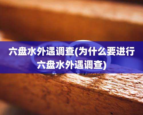 六盘水外遇调查(为什么要进行六盘水外遇调查)