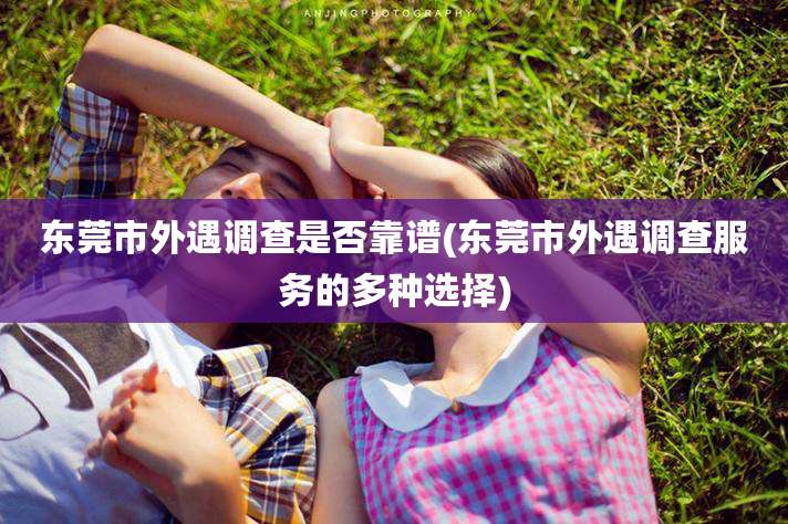 东莞市外遇调查是否靠谱(东莞市外遇调查服务的多种选择)