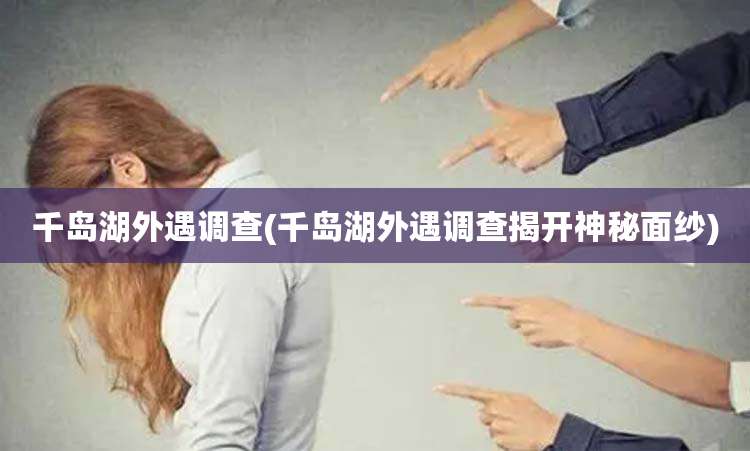 千岛湖外遇调查(千岛湖外遇调查揭开神秘面纱)