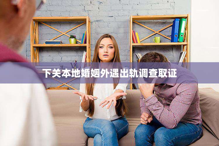 下关本地婚姻外遇出轨调查取证