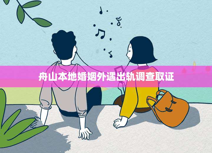 舟山本地婚姻外遇出轨调查取证