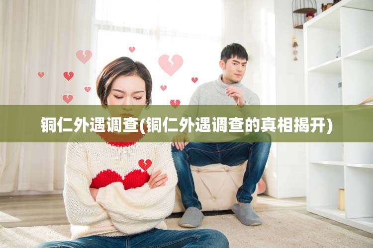 铜仁外遇调查(铜仁外遇调查的真相揭开)