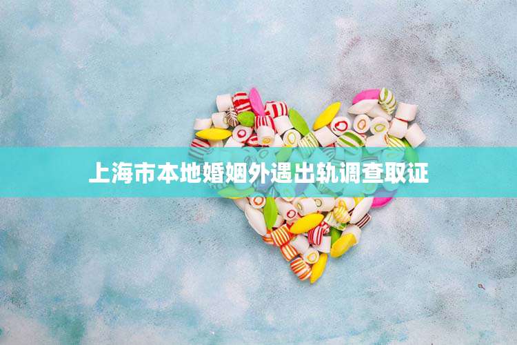 上海市本地婚姻外遇出轨调查取证