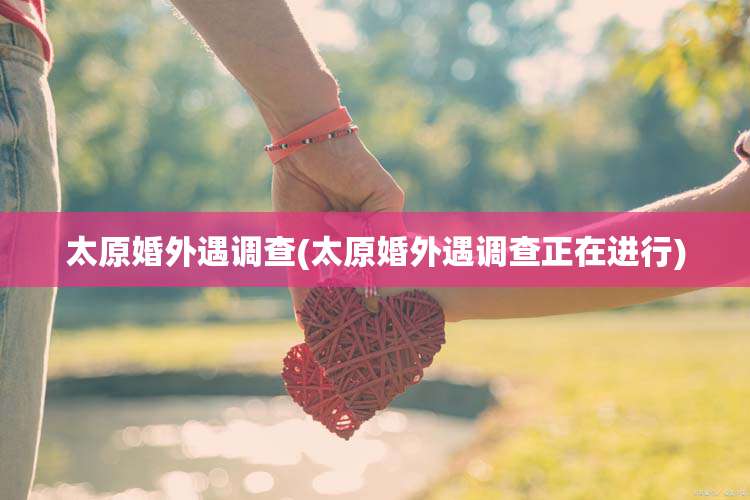 太原婚外遇调查(太原婚外遇调查正在进行)
