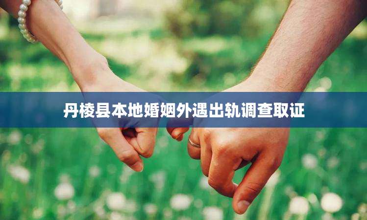 丹棱县本地婚姻外遇出轨调查取证