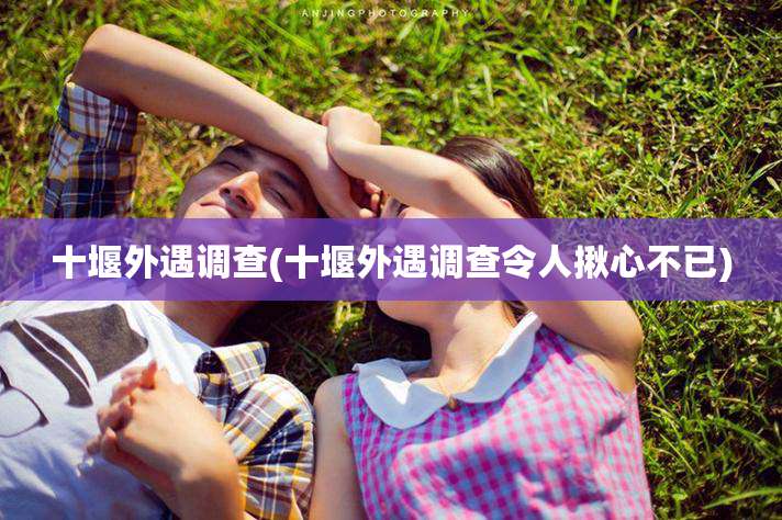 十堰外遇调查(十堰外遇调查令人揪心不已)