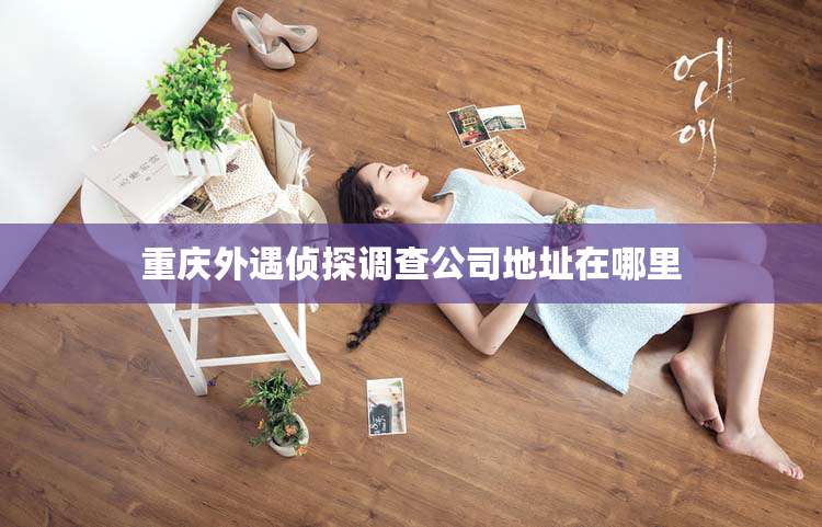 重庆外遇侦探调查公司地址在哪里