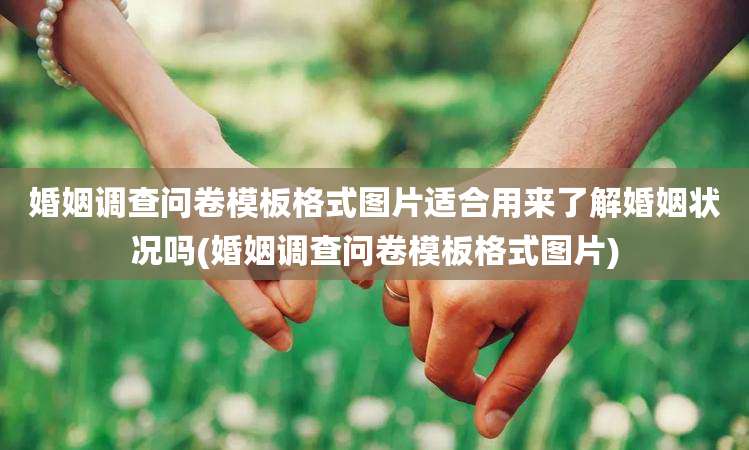 婚姻调查问卷模板格式图片适合用来了解婚姻状况吗(婚姻调查问卷模板格式图片)