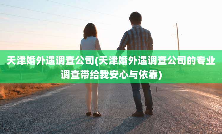 天津婚外遇调查公司(天津婚外遇调查公司的专业调查带给我安心与依靠)