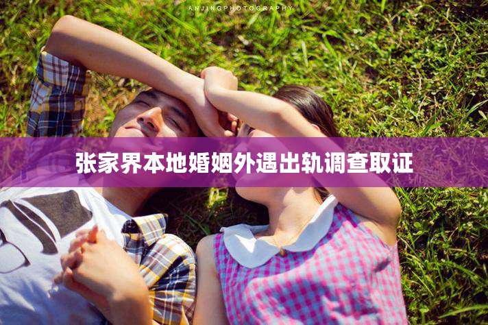 张家界本地婚姻外遇出轨调查取证