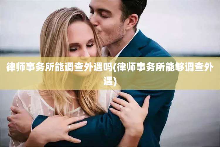律师事务所能调查外遇吗(律师事务所能够调查外遇)