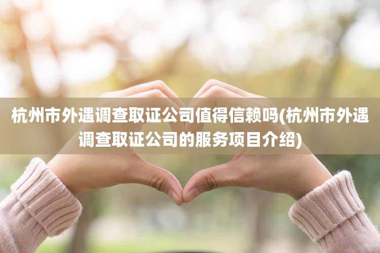 杭州市外遇调查取证公司值得信赖吗(杭州市外遇调查取证公司的服务项目介绍)