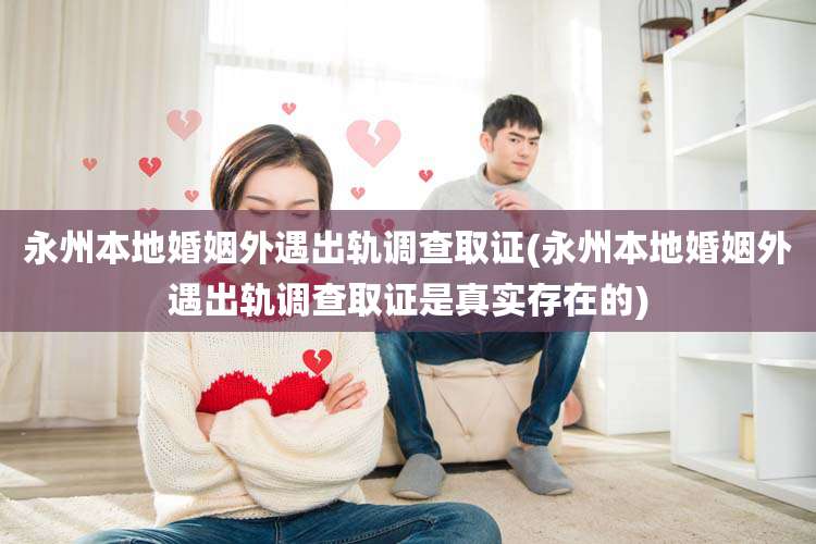 永州本地婚姻外遇出轨调查取证(永州本地婚姻外遇出轨调查取证是真实存在的)