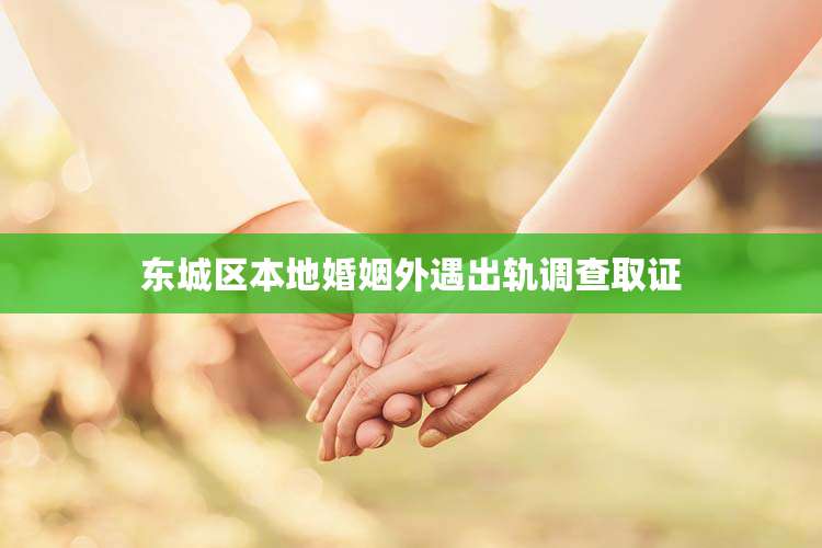 东城区本地婚姻外遇出轨调查取证