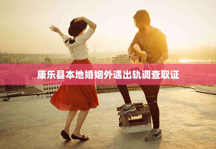 康乐县本地婚姻外遇出轨调查取证