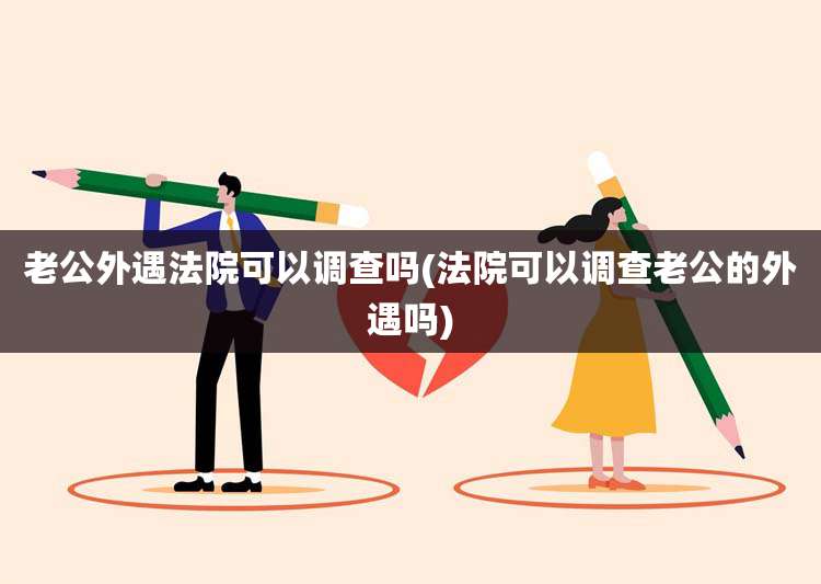 老公外遇法院可以调查吗(法院可以调查老公的外遇吗)