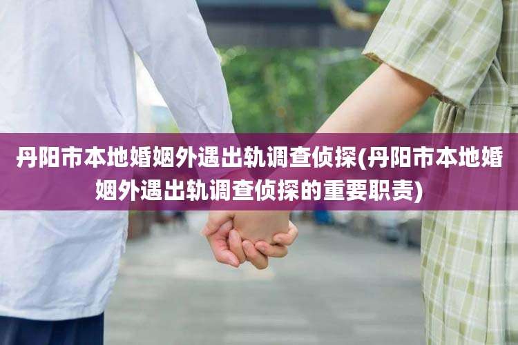 丹阳市本地婚姻外遇出轨调查侦探(丹阳市本地婚姻外遇出轨调查侦探的重要职责)