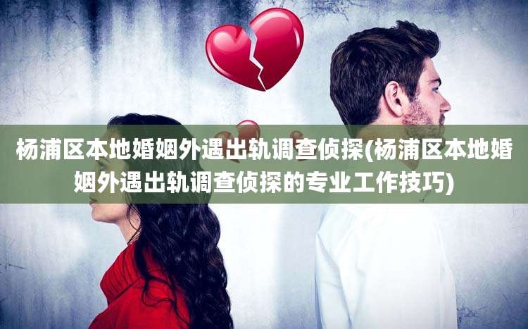 杨浦区本地婚姻外遇出轨调查侦探(杨浦区本地婚姻外遇出轨调查侦探的专业工作技巧)