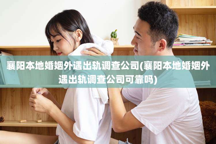 襄阳本地婚姻外遇出轨调查公司(襄阳本地婚姻外遇出轨调查公司可靠吗)